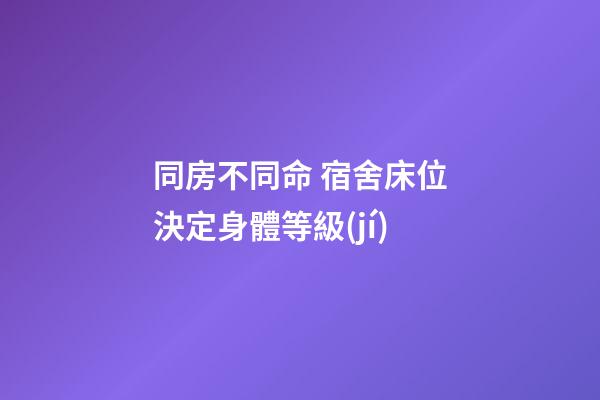 同房不同命 宿舍床位決定身體等級(jí)